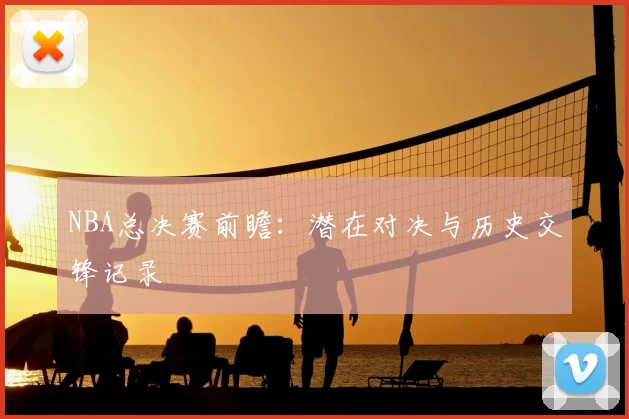 NBA总决赛前瞻：潜在对决与历史交锋记录