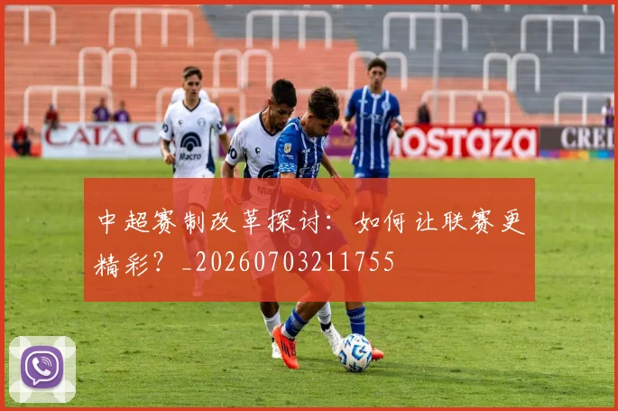 中超赛制改革探讨:如何让联赛更精彩?_20260703211755