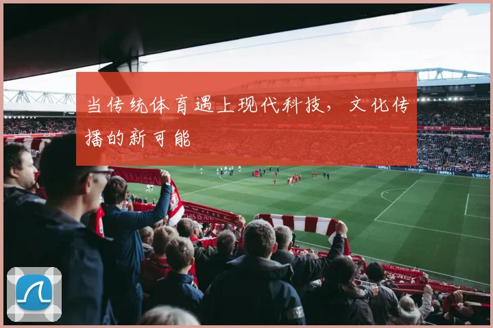 当传统体育遇上现代科技，文化传播的新可能