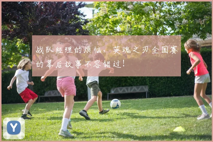 战队经理的烦恼，英魂之刃全国赛的幕后故事不容错过！