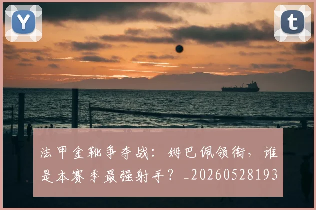 法甲金靴争夺战：姆巴佩领衔，谁是本赛季最强射手？_20260528193511