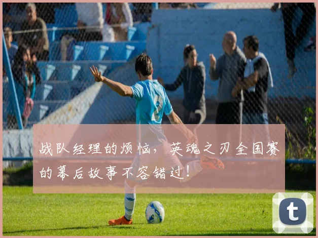 战队经理的烦恼，英魂之刃全国赛的幕后故事不容错过！
