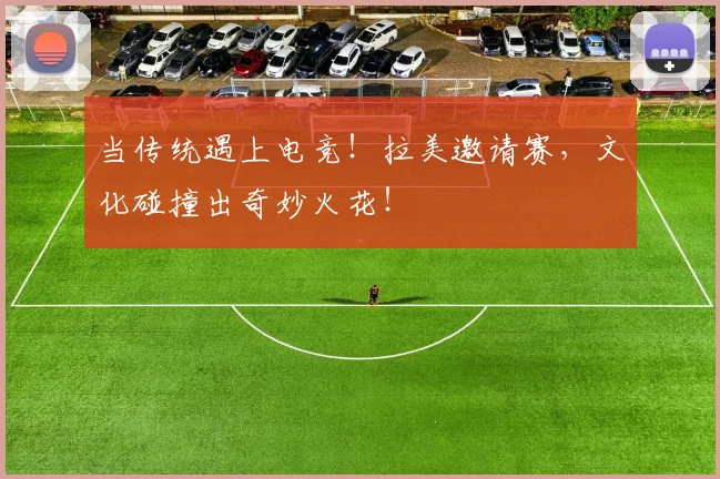 当传统遇上电竞！拉美邀请赛，文化碰撞出奇妙火花！