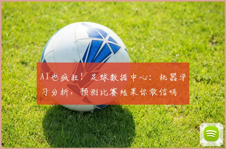 AI也疯狂！足球数据中心：机器学习分析，预测比赛结果你敢信吗