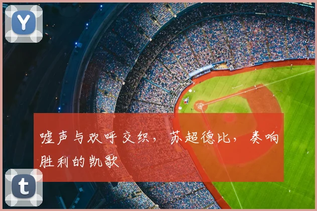 嘘声与欢呼交织，苏超德比，奏响胜利的凯歌
