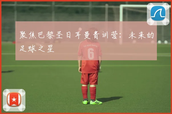 聚焦巴黎圣日耳曼青训营：未来的足球之星