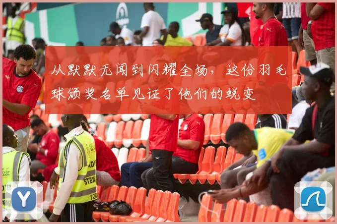 从默默无闻到闪耀全场，这份羽毛球颁奖名单见证了他们的蜕变