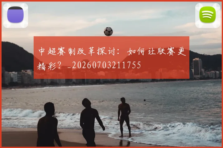中超赛制改革探讨:如何让联赛更精彩?_20260703211755