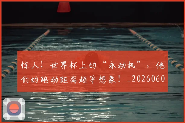 惊人！世界杯上的“永动机”，他们的跑动距离超乎想象！_20260605143917