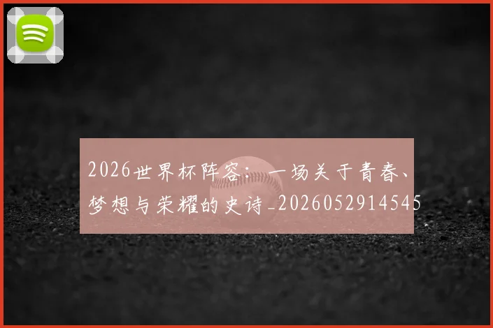 2026世界杯阵容：一场关于青春、梦想与荣耀的史诗_20260529145450_20260702033858