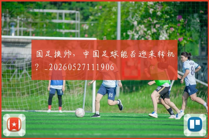 国足换帅，中国足球能否迎来转机？_20260527111906