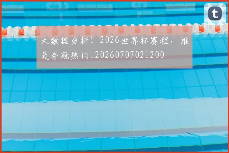 大数据分析！2026世界杯赛程，谁是夺冠热门_20260707021200