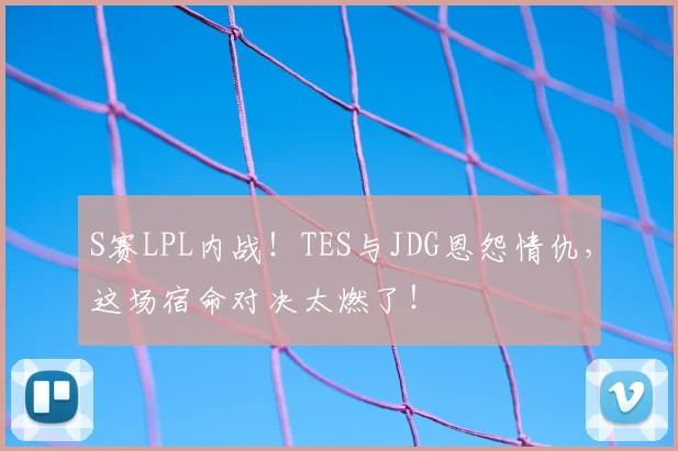 S赛LPL内战！TES与JDG恩怨情仇，这场宿命对决太燃了！