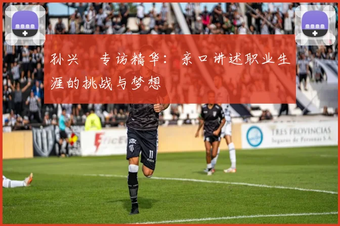 孙兴慜专访精华：亲口讲述职业生涯的挑战与梦想