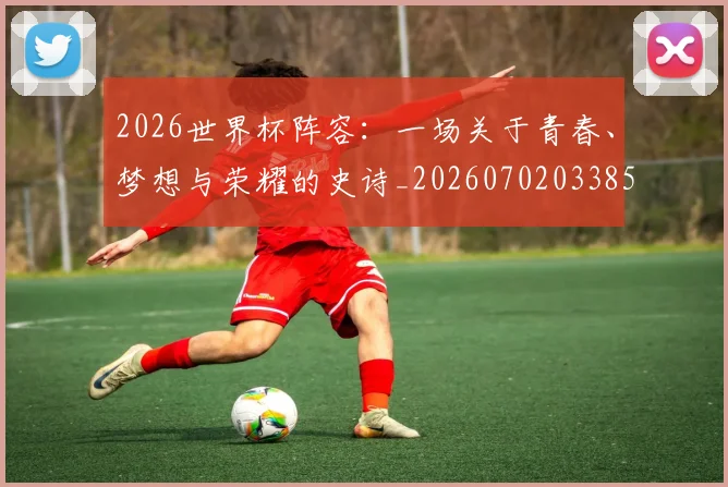 2026世界杯阵容：一场关于青春、梦想与荣耀的史诗_20260702033856