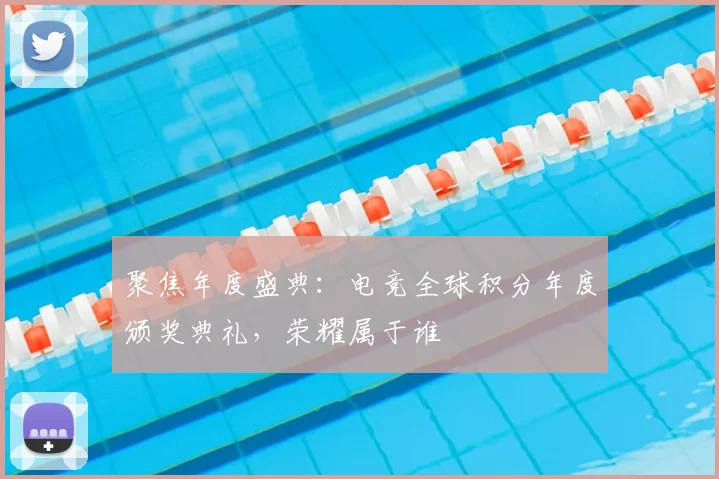 聚焦年度盛典：电竞全球积分年度颁奖典礼，荣耀属于谁
