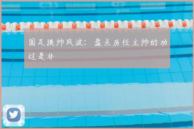 国足换帅风波：盘点历任主帅的功过是非