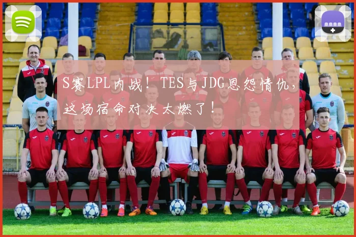S赛LPL内战！TES与JDG恩怨情仇，这场宿命对决太燃了！