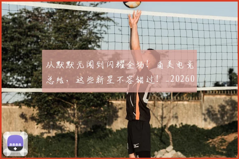 从默默无闻到闪耀全场！南美电竞总结，这些新星不容错过！_20260601173345