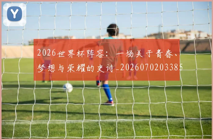 2026世界杯阵容：一场关于青春、梦想与荣耀的史诗_20260702033856
