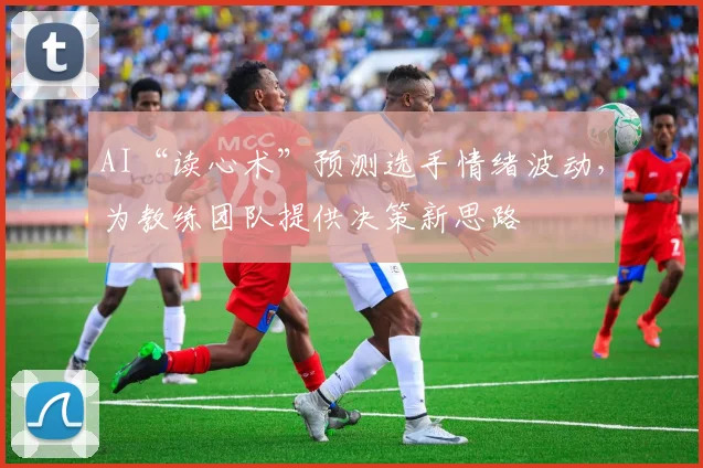 AI“读心术”预测选手情绪波动，为教练团队提供决策新思路