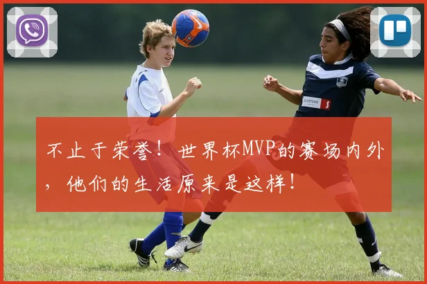 不止于荣誉！世界杯MVP的赛场内外，他们的生活原来是这样！