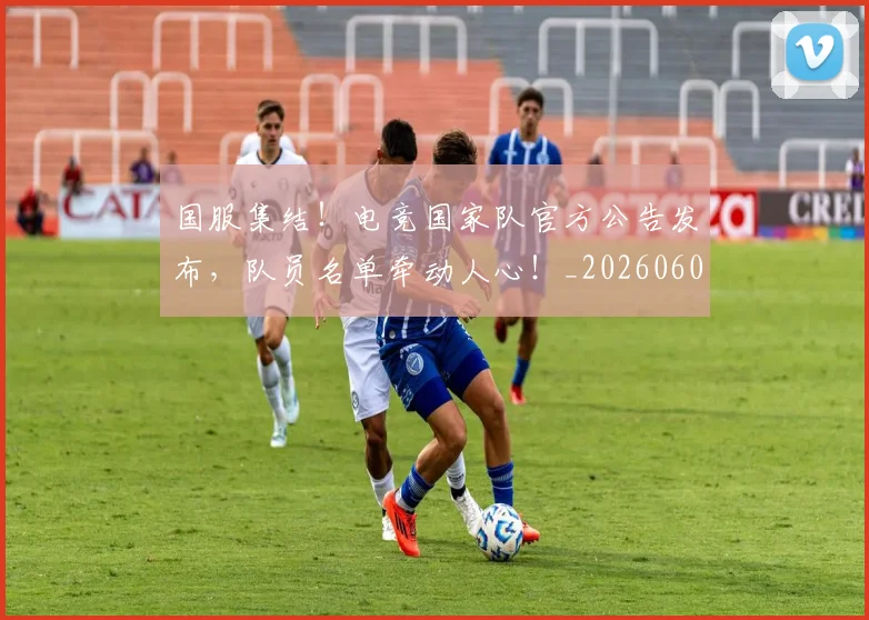 国服集结！电竞国家队官方公告发布，队员名单牵动人心！_20260604144341