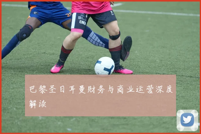 巴黎圣日耳曼财务与商业运营深度解读