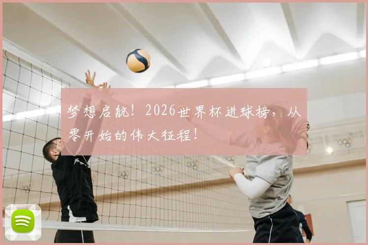 梦想启航！2026世界杯进球榜，从零开始的伟大征程！