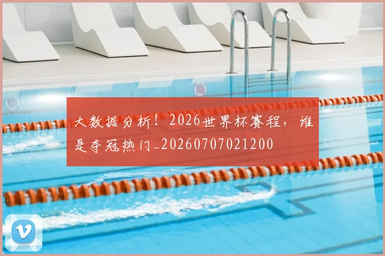大数据分析！2026世界杯赛程，谁是夺冠热门_20260707021200