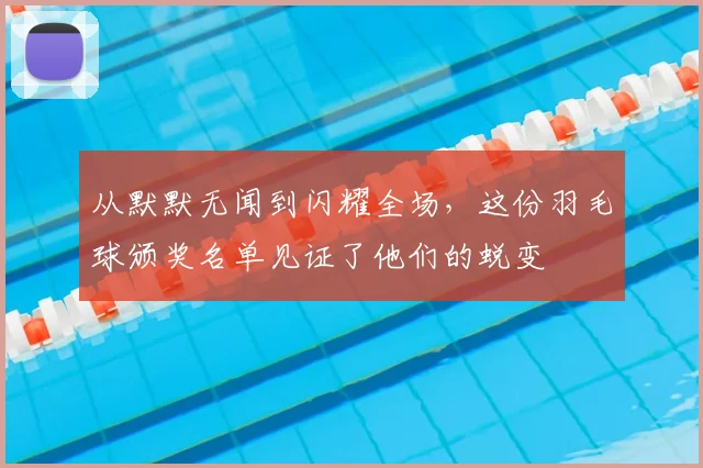 从默默无闻到闪耀全场，这份羽毛球颁奖名单见证了他们的蜕变