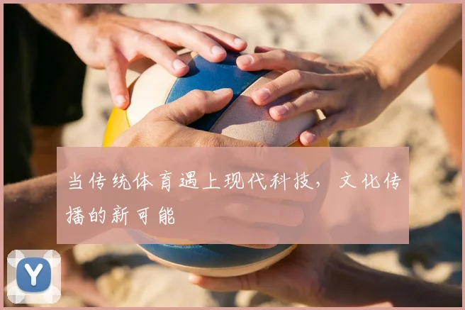 当传统体育遇上现代科技，文化传播的新可能