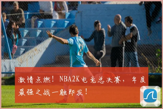 激情点燃！NBA2K电竞总决赛，年度最强之战一触即发！