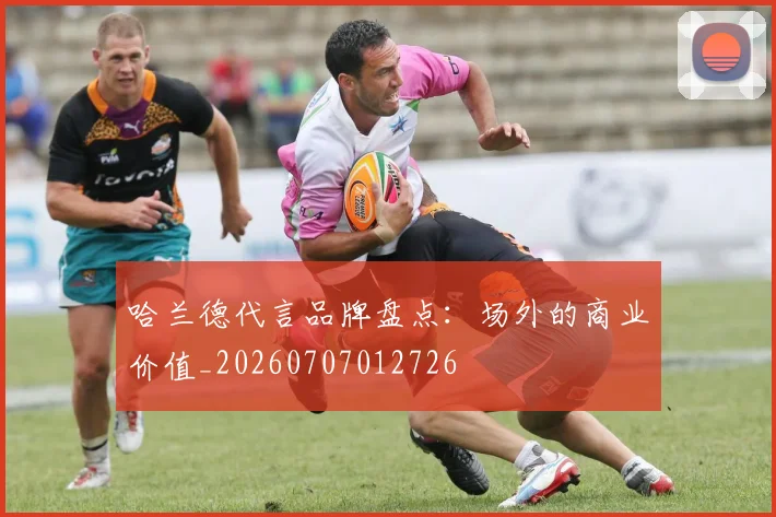 哈兰德代言品牌盘点：场外的商业价值_20260707012726