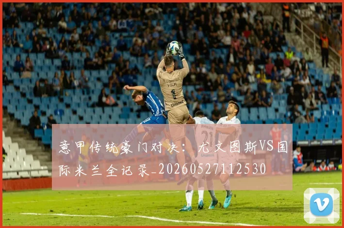 意甲传统豪门对决：尤文图斯VS国际米兰全记录_20260527112530