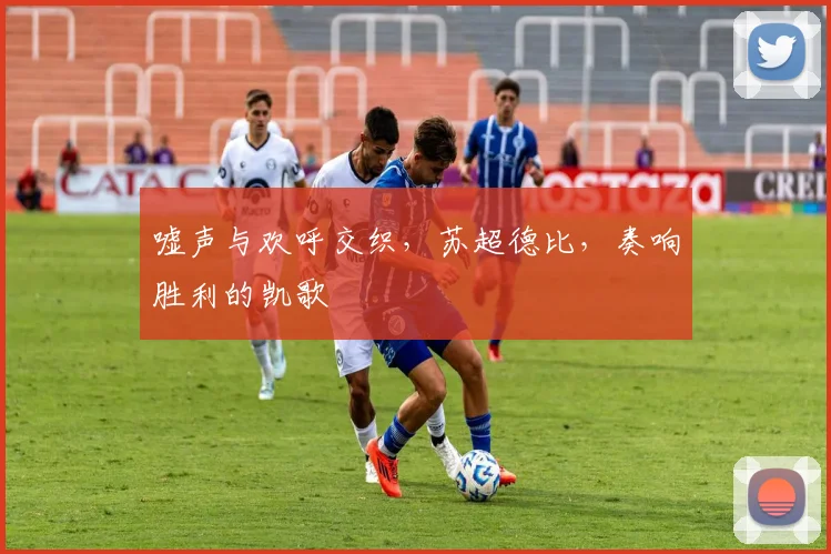 嘘声与欢呼交织，苏超德比，奏响胜利的凯歌