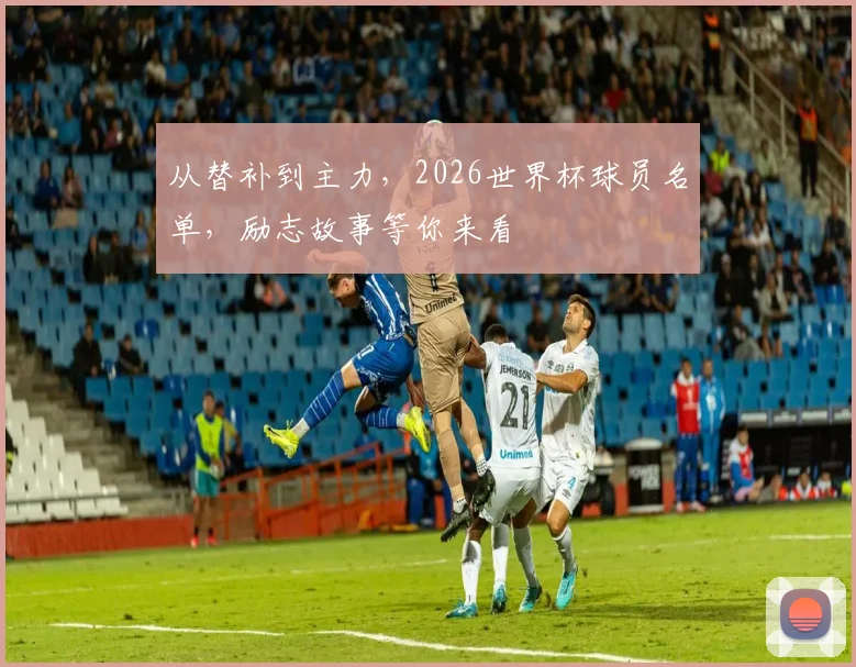 从替补到主力，2026世界杯球员名单，励志故事等你来看
