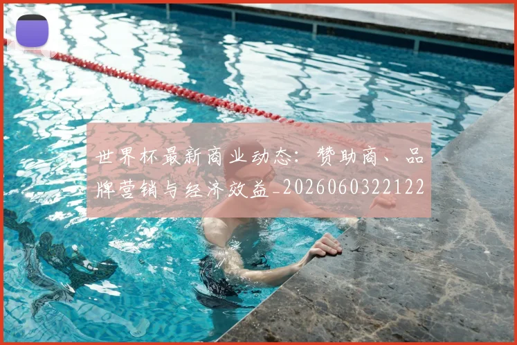 世界杯最新商业动态:赞助商、品牌营销与经济效益_20260603221225