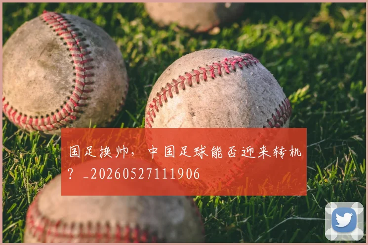 国足换帅，中国足球能否迎来转机？_20260527111906