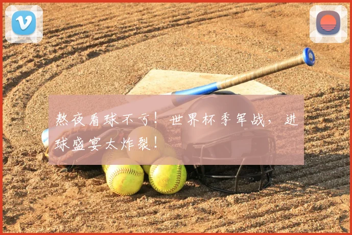 熬夜看球不亏！世界杯季军战，进球盛宴太炸裂！