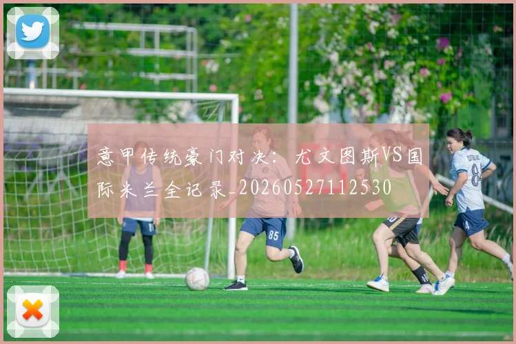 意甲传统豪门对决：尤文图斯VS国际米兰全记录_20260527112530