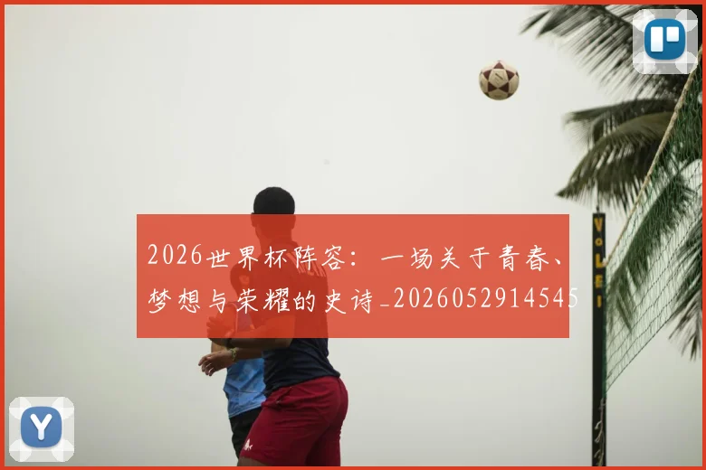 2026世界杯阵容：一场关于青春、梦想与荣耀的史诗_20260529145450_20260702033858