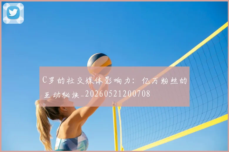 C罗的社交媒体影响力：亿万粉丝的互动秘诀_20260521200708
